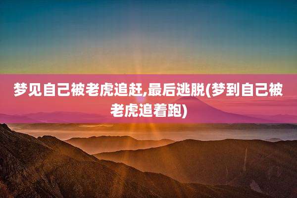梦见自己被老虎追赶,最后逃脱(梦到自己被老虎追着跑)
