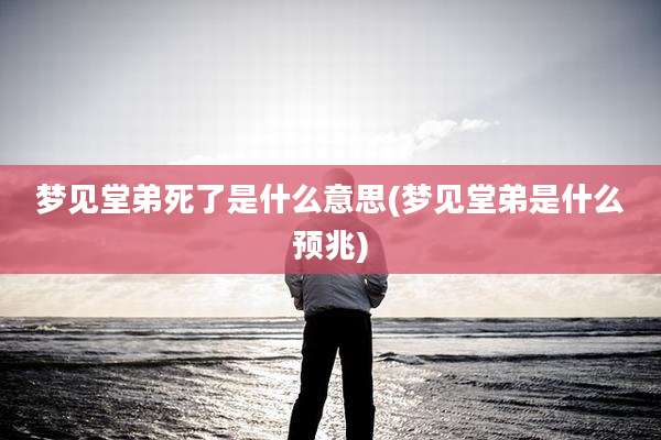 梦见堂弟死了是什么意思(梦见堂弟是什么预兆)