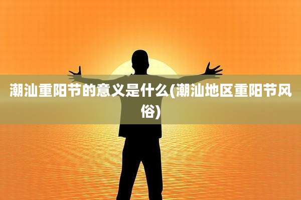 潮汕重阳节的意义是什么(潮汕地区重阳节风俗)