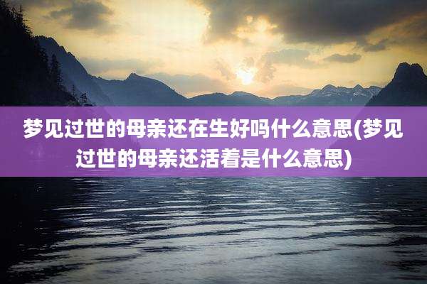梦见过世的母亲还在生好吗什么意思(梦见过世的母亲还活着是什么意思)