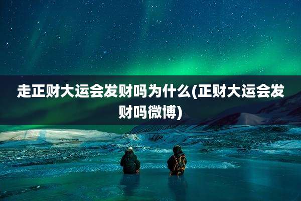 走正财大运会发财吗为什么(正财大运会发财吗微博)
