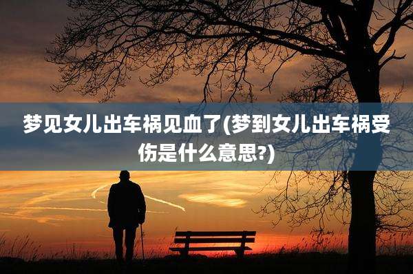 梦见女儿出车祸见血了(梦到女儿出车祸受伤是什么意思?)