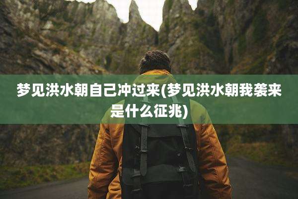 梦见洪水朝自己冲过来(梦见洪水朝我袭来是什么征兆)