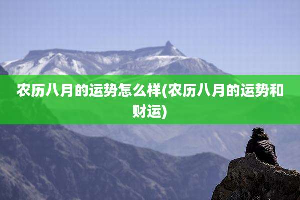农历八月的运势怎么样(农历八月的运势和财运)