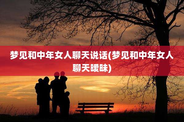 梦见和中年女人聊天说话(梦见和中年女人聊天暧昧)
