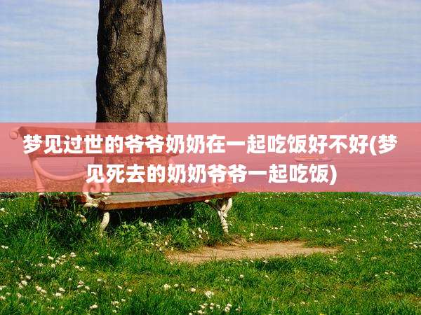 梦见过世的爷爷奶奶在一起吃饭好不好(梦见死去的奶奶爷爷一起吃饭)