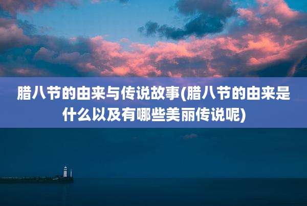 腊八节的由来与传说故事(腊八节的由来是什么以及有哪些美丽传说呢)