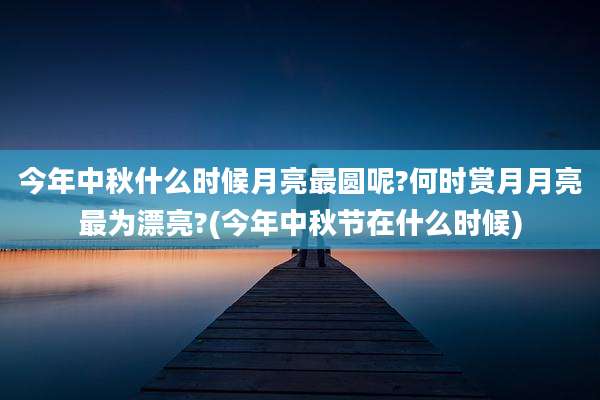 今年中秋什么时候月亮最圆呢?何时赏月月亮最为漂亮?(今年中秋节在什么时候)