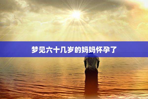 梦见六十几岁的妈妈怀孕了