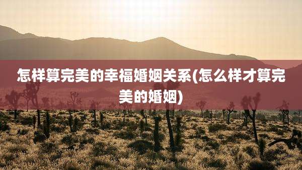 怎样算完美的幸福婚姻关系(怎么样才算完美的婚姻)
