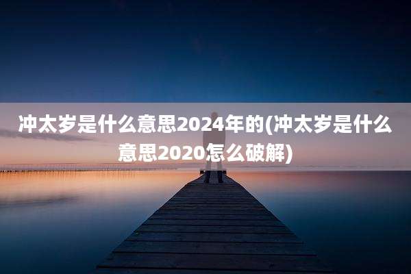 冲太岁是什么意思2024年的(冲太岁是什么意思2020怎么破解)