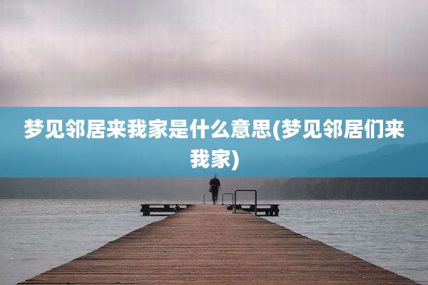 梦见邻居来我家是什么意思(梦见邻居们来我家)