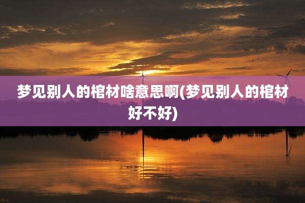 梦见别人的棺材啥意思啊(梦见别人的棺材好不好)