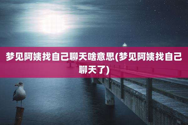梦见阿姨找自己聊天啥意思(梦见阿姨找自己聊天了)