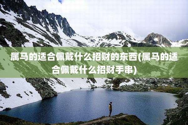 属马的适合佩戴什么招财的东西(属马的适合佩戴什么招财手串)
