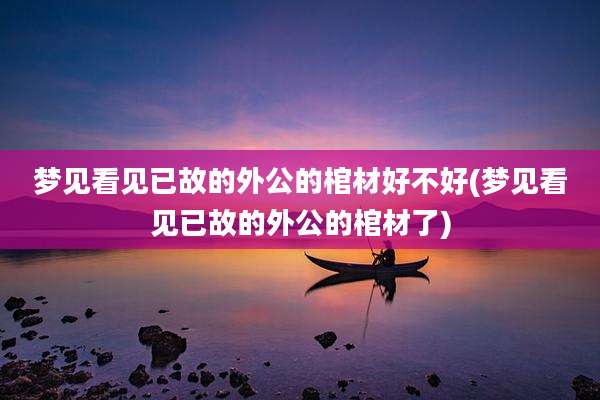 梦见看见已故的外公的棺材好不好(梦见看见已故的外公的棺材了)