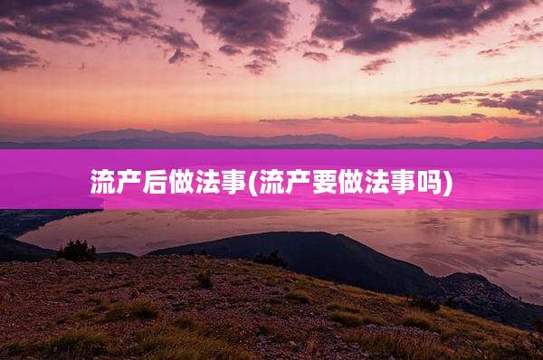 流产后做法事(流产要做法事吗)