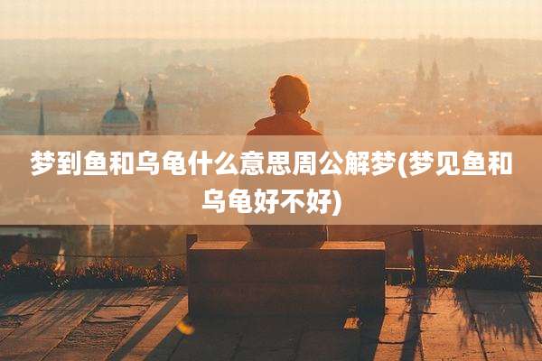 梦到鱼和乌龟什么意思周公解梦(梦见鱼和乌龟好不好)