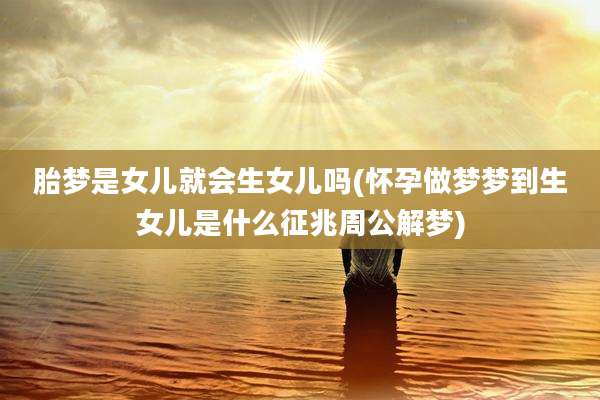 胎梦是女儿就会生女儿吗(怀孕做梦梦到生女儿是什么征兆周公解梦)