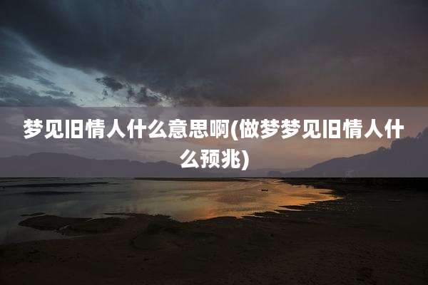 梦见旧情人什么意思啊(做梦梦见旧情人什么预兆)