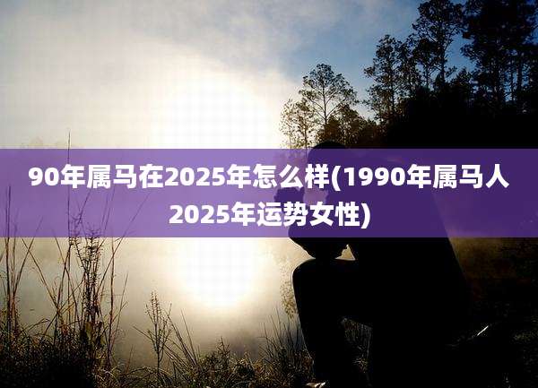 90年属马在2025年怎么样(1990年属马人2025年运势女性)