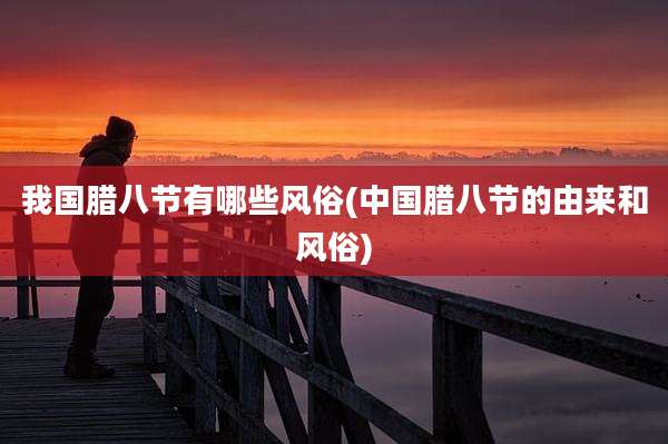 我国腊八节有哪些风俗(中国腊八节的由来和风俗)