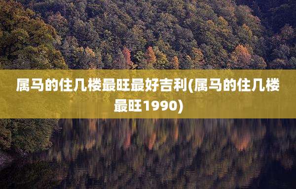 属马的住几楼最旺最好吉利(属马的住几楼最旺1990)