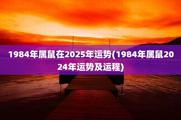 1984年属鼠在2025年运势(1984年属鼠2024年运势及运程)
