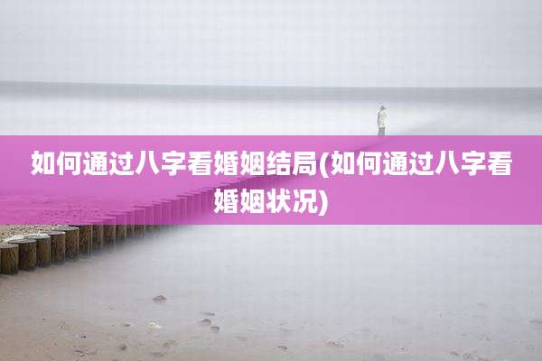 如何通过八字看婚姻结局(如何通过八字看婚姻状况)