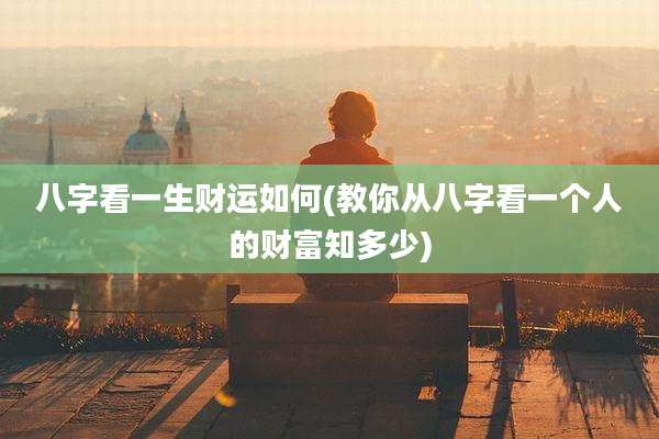 八字看一生财运如何(教你从八字看一个人的财富知多少)