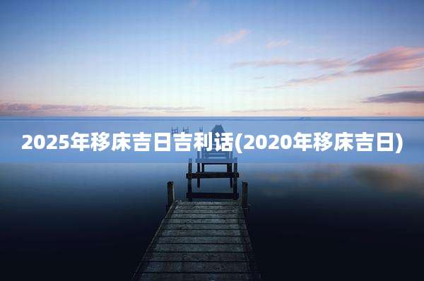 2025年移床吉日吉利话(2020年移床吉日)