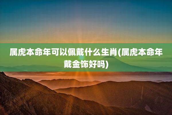 属虎本命年可以佩戴什么生肖(属虎本命年戴金饰好吗)