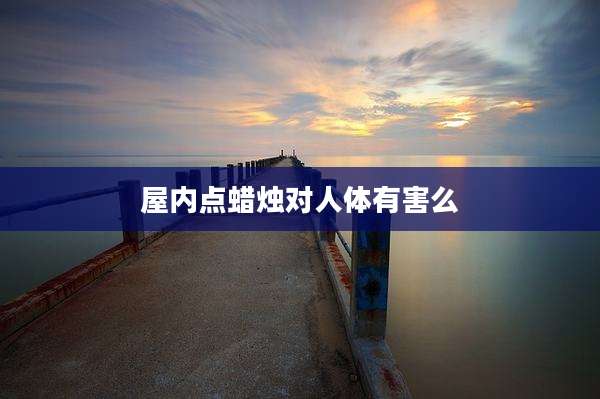 屋内点蜡烛对人体有害么