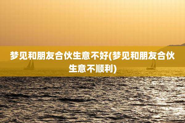 梦见和朋友合伙生意不好(梦见和朋友合伙生意不顺利)