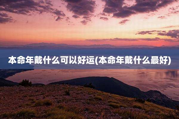 本命年戴什么可以好运(本命年戴什么最好)