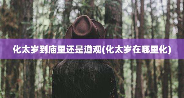 化太岁到庙里还是道观(化太岁在哪里化)