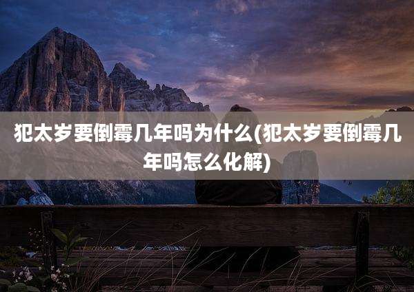 犯太岁要倒霉几年吗为什么(犯太岁要倒霉几年吗怎么化解)