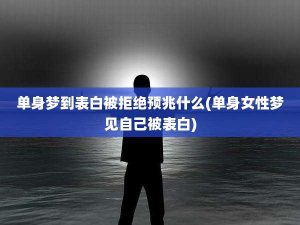 单身梦到表白被拒绝预兆什么(单身女性梦见自己被表白)