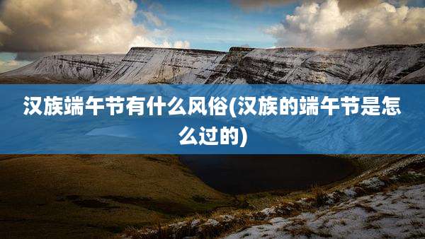 汉族端午节有什么风俗(汉族的端午节是怎么过的)