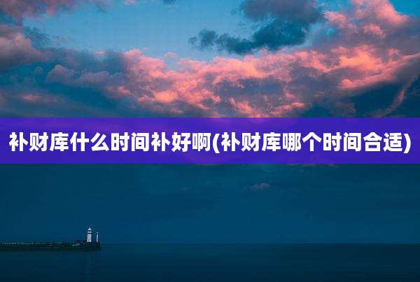 补财库什么时间补好啊(补财库哪个时间合适)