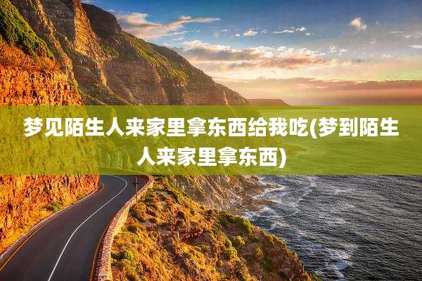 梦见陌生人来家里拿东西给我吃(梦到陌生人来家里拿东西)