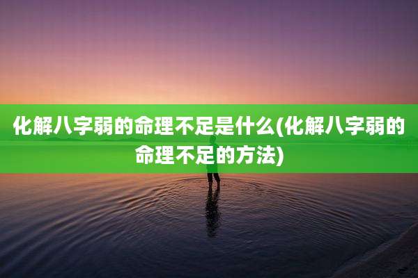 化解八字弱的命理不足是什么(化解八字弱的命理不足的方法)