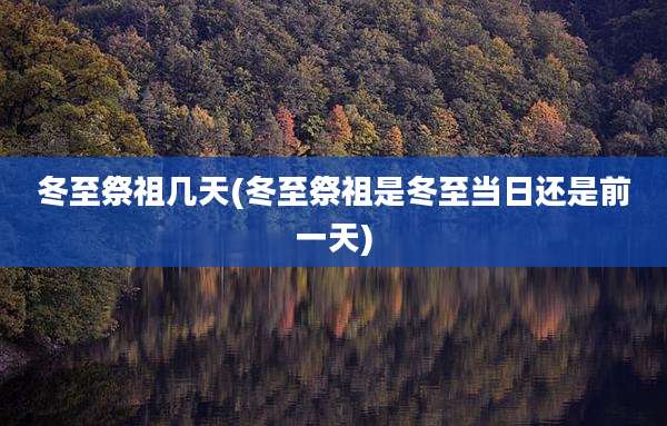 冬至祭祖几天(冬至祭祖是冬至当日还是前一天)