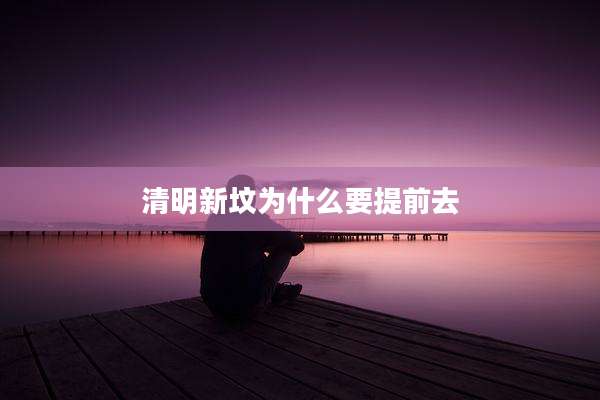 清明新坟为什么要提前去