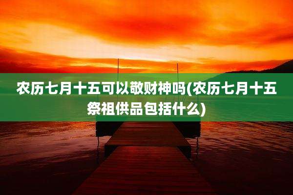 农历七月十五可以敬财神吗(农历七月十五祭祖供品包括什么)