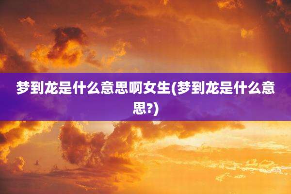 梦到龙是什么意思啊女生(梦到龙是什么意思?)