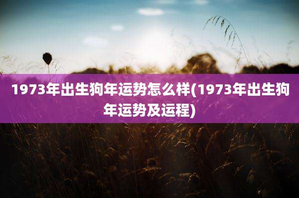 1973年出生狗年运势怎么样(1973年出生狗年运势及运程)