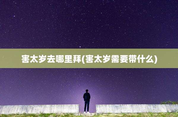 害太岁去哪里拜(害太岁需要带什么)