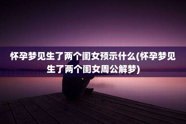 怀孕梦见生了两个闺女预示什么(怀孕梦见生了两个闺女周公解梦)