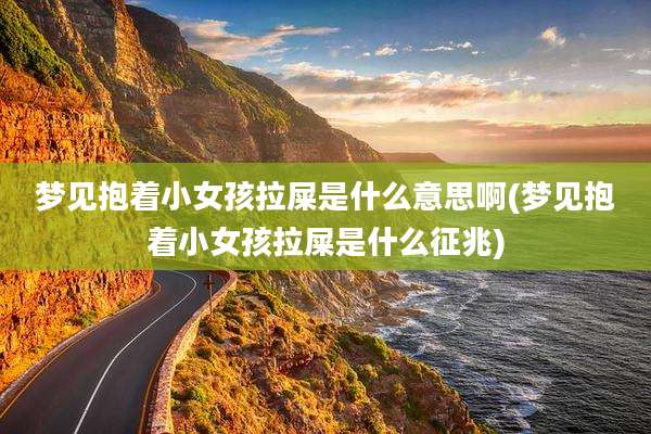 梦见抱着小女孩拉屎是什么意思啊(梦见抱着小女孩拉屎是什么征兆)
